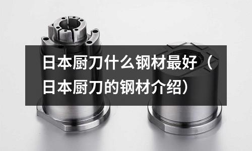 日本廚刀什么鋼材最好(日本廚刀的鋼材介紹)