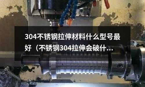304不銹鋼拉伸材料什么型號最好（不銹鋼304拉伸會破什么原因）