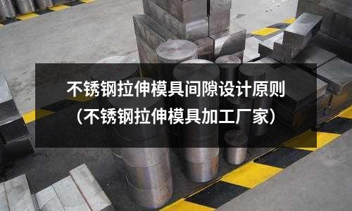 不銹鋼拉伸模具間隙設(shè)計原則（不銹鋼拉伸模具加工廠家）