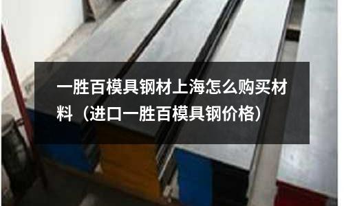 一勝百模具鋼材上海怎么購買材料（進口一勝百模具鋼價格）