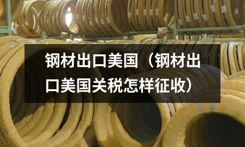 鋼材出口美國（鋼材出口美國關稅怎樣征收）