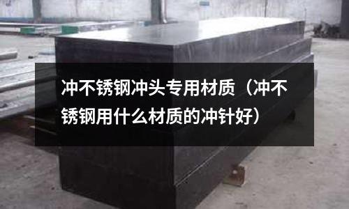 沖不銹鋼沖頭專用材質（沖不銹鋼用什么材質的沖針好）