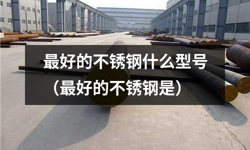 最好的不銹鋼什么型號(hào)(最好的不銹鋼是)