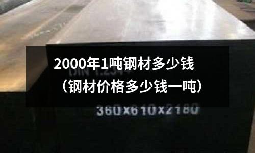 2000年1噸鋼材多少錢（鋼材價格多少錢一噸）