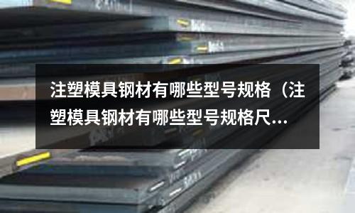 注塑模具鋼材有哪些型號(hào)規(guī)格（注塑模具鋼材有哪些型號(hào)規(guī)格尺寸）