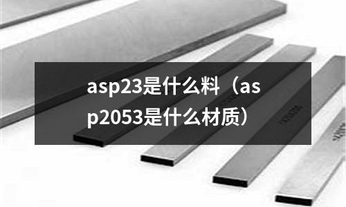 asp23是什么料（asp2053是什么材質(zhì)）