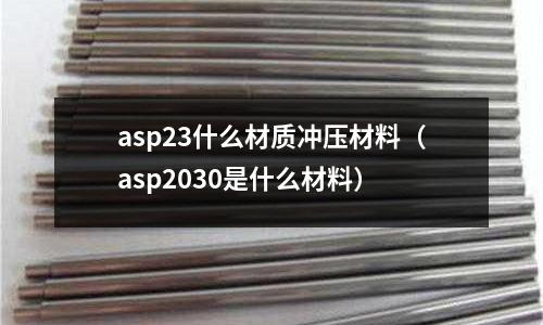 asp23什么材質沖壓材料（asp2030是什么材料）