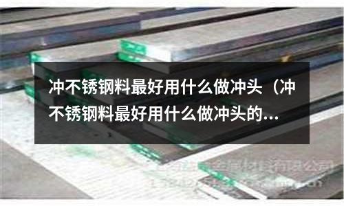 沖不銹鋼料最好用什么做沖頭（沖不銹鋼料最好用什么做沖頭的）