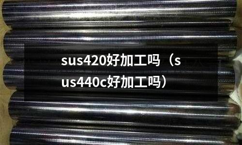 sus420好加工嗎（sus440c好加工嗎）