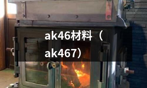 ak46材料（ak467）