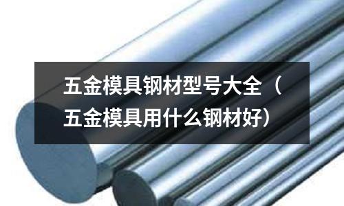 五金模具鋼材型號大全（五金模具用什么鋼材好）