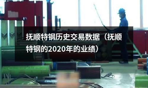 撫順特鋼歷史交易數(shù)據(jù)(撫順特鋼的2020年的業(yè)績)
