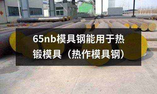 65nb模具鋼能用于熱鍛模具（熱作模具鋼）