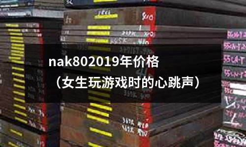 nak802019年價(jià)格（女生玩游戲時(shí)的心跳聲）