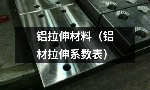 鋁拉伸材料(鋁材拉伸系數表)