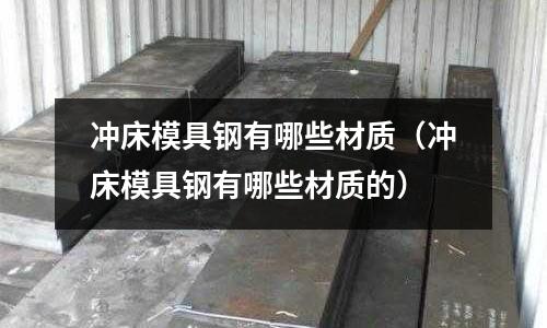沖床模具鋼有哪些材質（沖床模具鋼有哪些材質的）