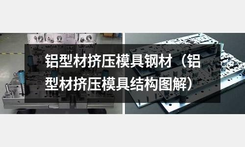 鋁型材擠壓模具鋼材（鋁型材擠壓模具結(jié)構(gòu)圖解）