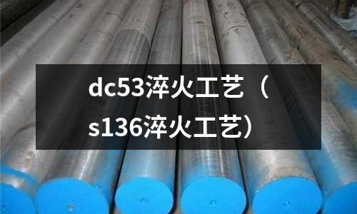 dc53淬火工藝(s136淬火工藝)