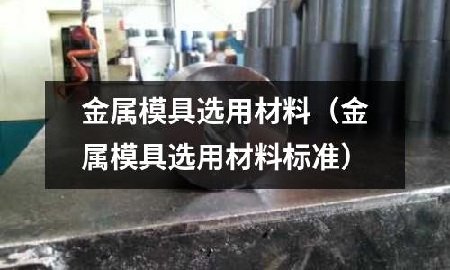 金屬模具選用材料（金屬模具選用材料標準）