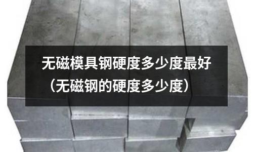 無磁模具鋼硬度多少度最好(無磁鋼的硬度多少度)