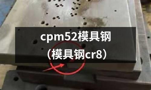 cpm52模具鋼（模具鋼cr8）