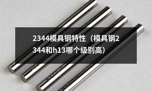 2344模具鋼特性（模具鋼2344和h13哪個級別高）