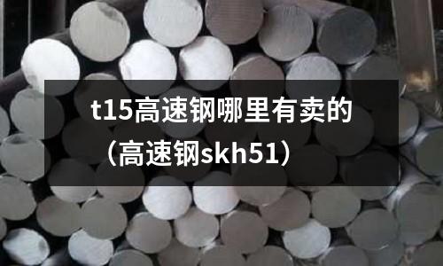 t15高速鋼哪里有賣的(高速鋼skh51)