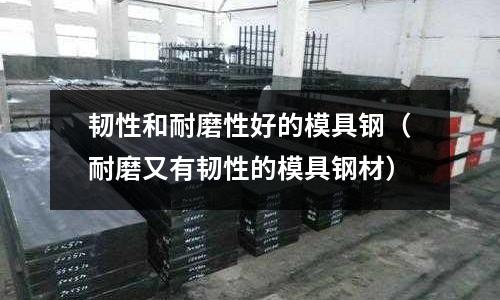 韌性和耐磨性好的模具鋼(耐磨又有韌性的模具鋼材)