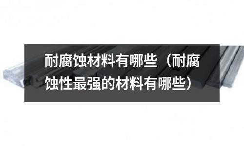 耐腐蝕材料有哪些(耐腐蝕性最強的材料有哪些)