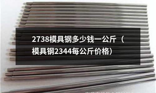 2738模具鋼多少錢一公斤(模具鋼2344每公斤價(jià)格)