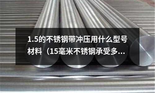 1.5的不銹鋼帶沖壓用什么型號材料(15毫米不銹鋼承受多少壓力)