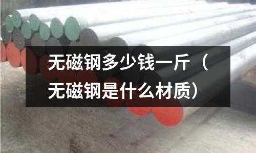 無磁鋼多少錢一斤（無磁鋼是什么材質）
