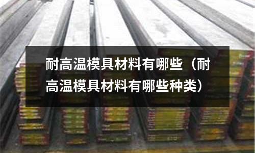 耐高溫模具材料有哪些(耐高溫模具材料有哪些種類)