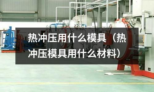 熱沖壓用什么模具(熱沖壓模具用什么材料)