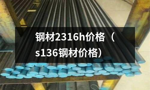鋼材2316h價格(s136鋼材價格)