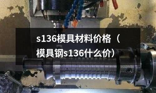 s136模具材料價格（模具鋼s136什么價）