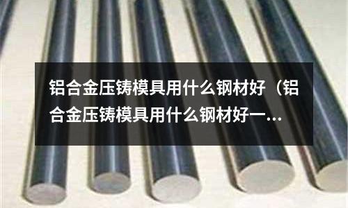 鋁合金壓鑄模具用什么鋼材好（鋁合金壓鑄模具用什么鋼材好一點）