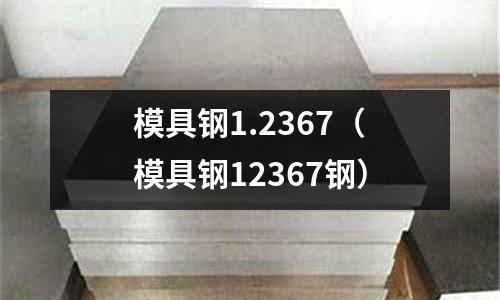 模具鋼1.2367（模具鋼12367鋼）