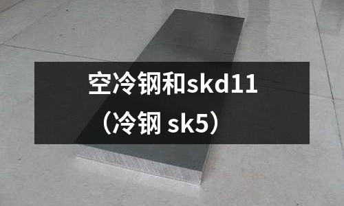 空冷鋼和skd11（冷鋼 sk5）