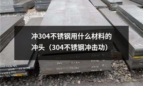 沖304不銹鋼用什么材料的沖頭（304不銹鋼沖擊功）