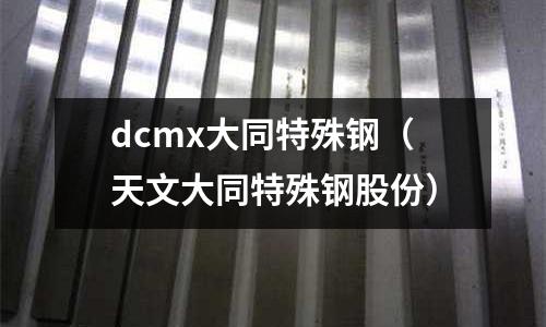 dcmx大同特殊鋼（天文大同特殊鋼股份）