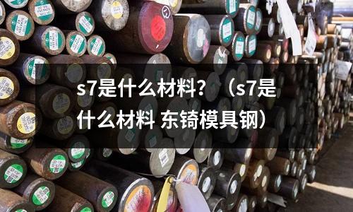 s7是什么材料？（s7是什么材料 東锜模具鋼）