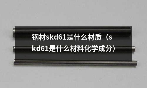 鋼材skd61是什么材質（skd61是什么材料化學成分）