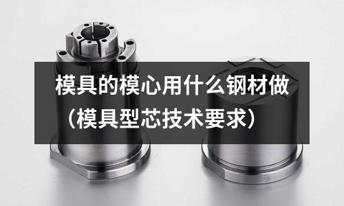 模具的模心用什么鋼材做（模具型芯技術要求）