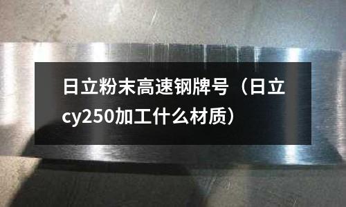 日立粉末高速鋼牌號(hào)（日立cy250加工什么材質(zhì)）