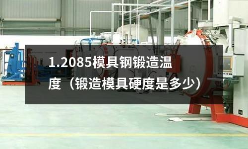 1.2085模具鋼鍛造溫度（鍛造模具硬度是多少）