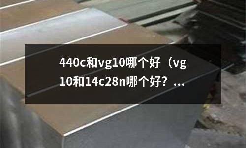 440c和vg10哪個(gè)好（vg10和14c28n哪個(gè)好？）