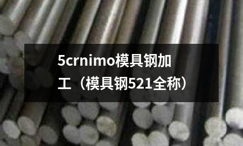 5crnimo模具鋼加工（模具鋼521全稱）