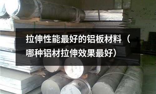 拉伸性能最好的鋁板材料（哪種鋁材拉伸效果最好）