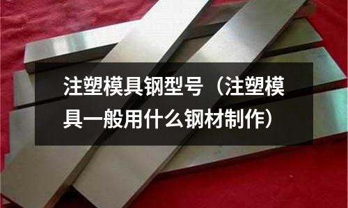 注塑模具鋼型號（注塑模具一般用什么鋼材制作）